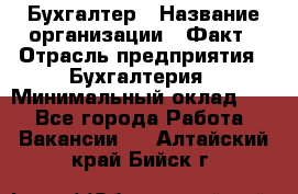 Бухгалтер › Название организации ­ Факт › Отрасль предприятия ­ Бухгалтерия › Минимальный оклад ­ 1 - Все города Работа » Вакансии   . Алтайский край,Бийск г.